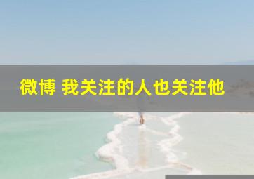 微博 我关注的人也关注他